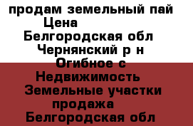 продам земельный пай › Цена ­ 3 000 000 - Белгородская обл., Чернянский р-н, Огибное с. Недвижимость » Земельные участки продажа   . Белгородская обл.